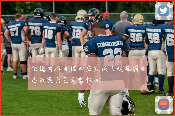 伦德博格自信回应失误问题强调自己表现出色无需担忧
