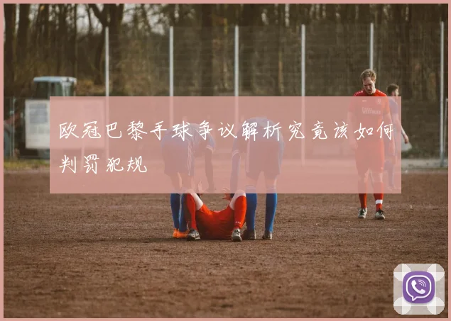 欧冠巴黎手球争议解析究竟该如何判罚犯规