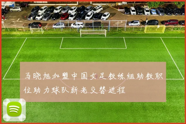 马晓旭加盟中国女足教练组助教职位助力球队新老交替进程