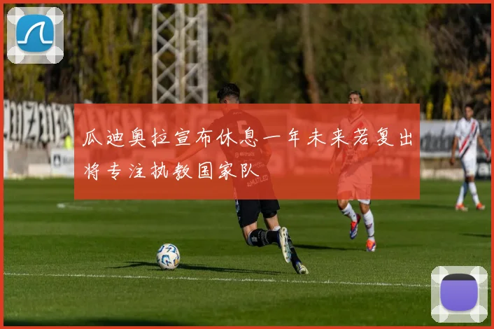 瓜迪奥拉宣布休息一年未来若复出将专注执教国家队