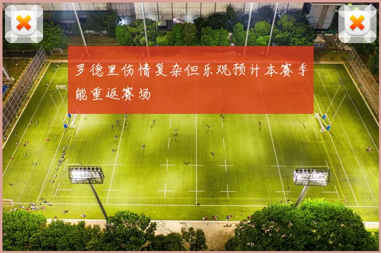 罗德里伤情复杂但乐观预计本赛季能重返赛场