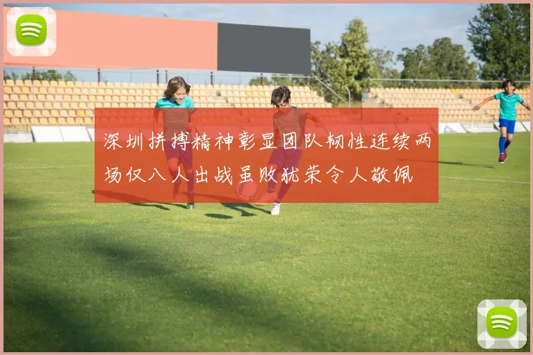 深圳拼搏精神彰显团队韧性连续两场仅八人出战虽败犹荣令人敬佩