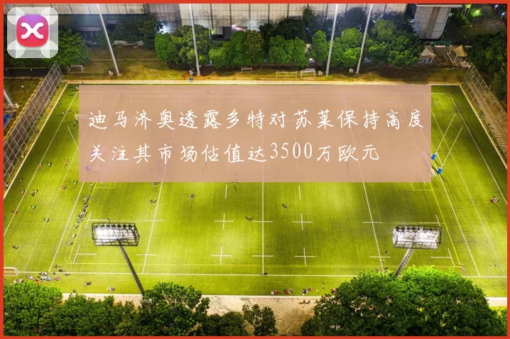 迪马济奥透露多特对苏莱保持高度关注其市场估值达3500万欧元