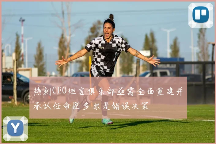 热刺CEO坦言俱乐部亟需全面重建并承认任命图多尔是错误决策