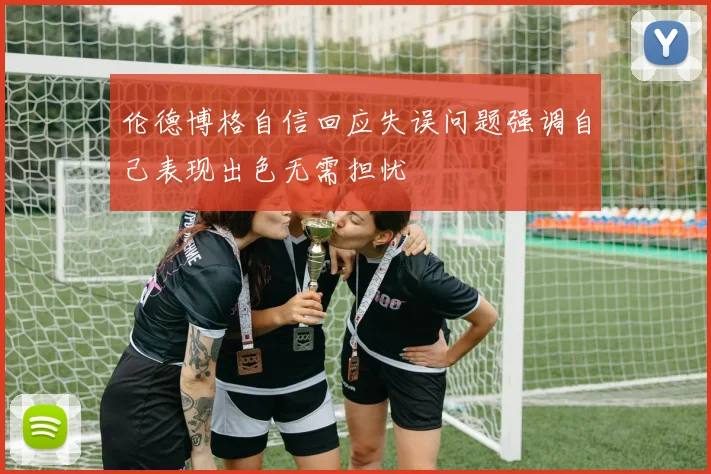 伦德博格自信回应失误问题强调自己表现出色无需担忧