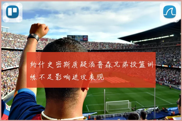 约什史密斯质疑汤普森兄弟投篮训练不足影响进攻表现