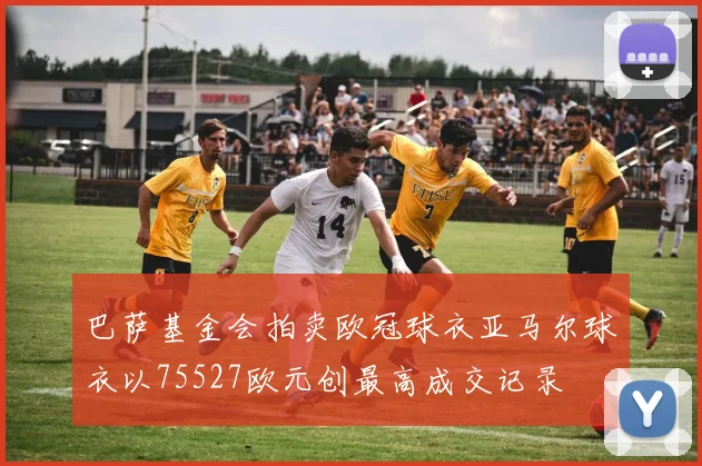 巴萨基金会拍卖欧冠球衣亚马尔球衣以75527欧元创最高成交记录