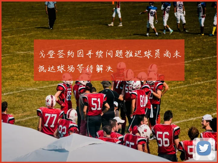 戈登签约因手续问题推迟球员尚未抵达球场等待解决
